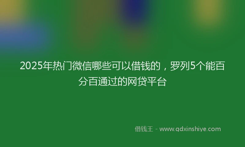 2025年热门微信哪些可以借钱的，罗列5个能百分百通过的网贷平台