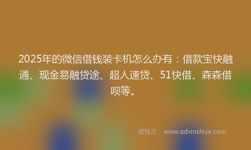 2025年的微信借钱装卡机怎么办有：借款宝快融通、现金易融贷途、超人速贷、51快借、森森借呗等。