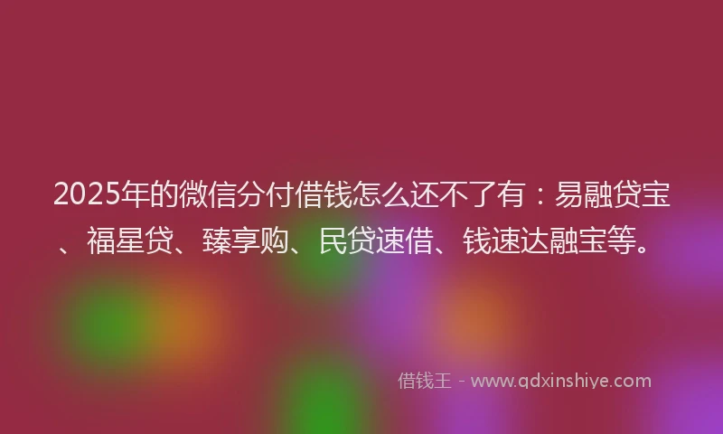 2025年的微信分付借钱怎么还不了有：易融贷宝、福星贷、臻享购、民贷速借、钱速达融宝等。