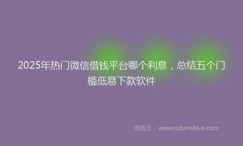 2025年热门微信借钱平台哪个利息，总结五个门槛低易下款软件