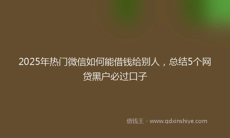 2025年热门微信如何能借钱给别人，总结5个网贷黑户必过口子