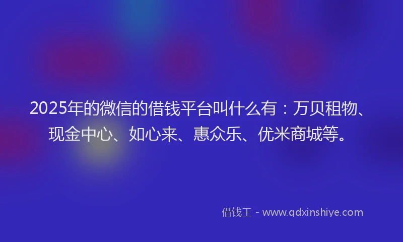 2025年的微信的借钱平台叫什么有：万贝租物、现金中心、如心来、惠众乐、优米商城等。