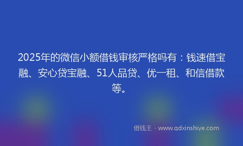 2025年的微信小额借钱审核严格吗有：钱速借宝融、安心贷宝融、51人品贷、优一租、和信借款等。