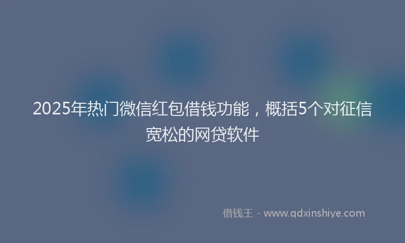 2025年热门微信红包借钱功能，概括5个对征信宽松的网贷软件