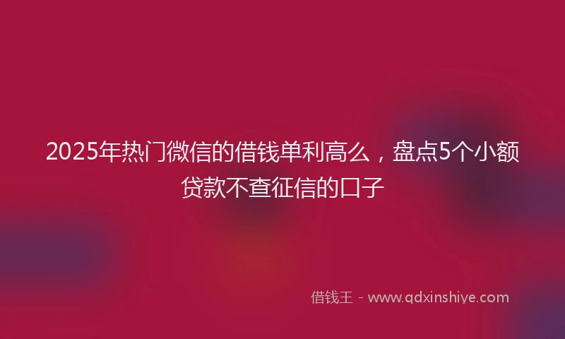 2025年热门微信的借钱单利高么，盘点5个小额贷款不查征信的口子