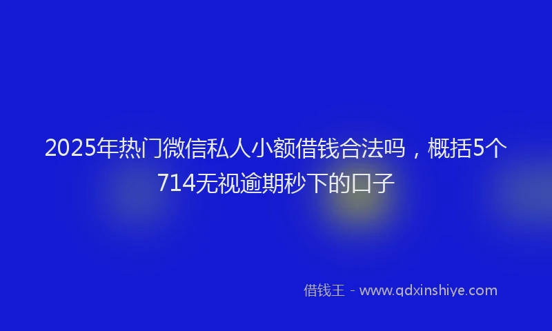 2025年热门微信私人小额借钱合法吗，概括5个714无视逾期秒下的口子