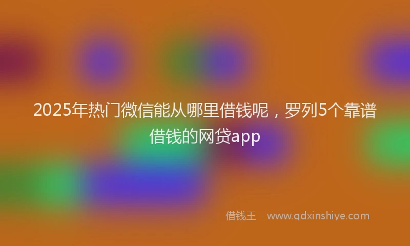 2025年热门微信能从哪里借钱呢，罗列5个靠谱借钱的网贷app