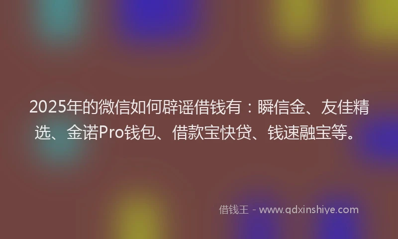 2025年的微信如何辟谣借钱有：瞬信金、友佳精选、金诺Pro钱包、借款宝快贷、钱速融宝等。