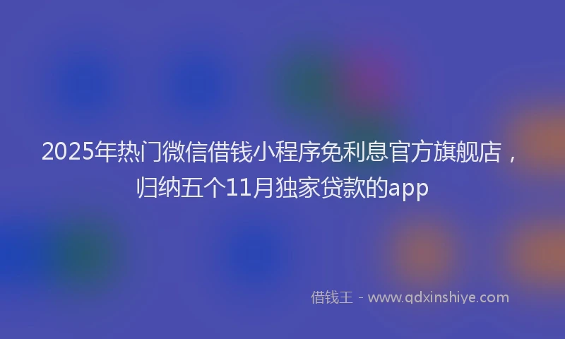 2025年热门微信借钱小程序免利息官方旗舰店，归纳五个11月独家贷款的app