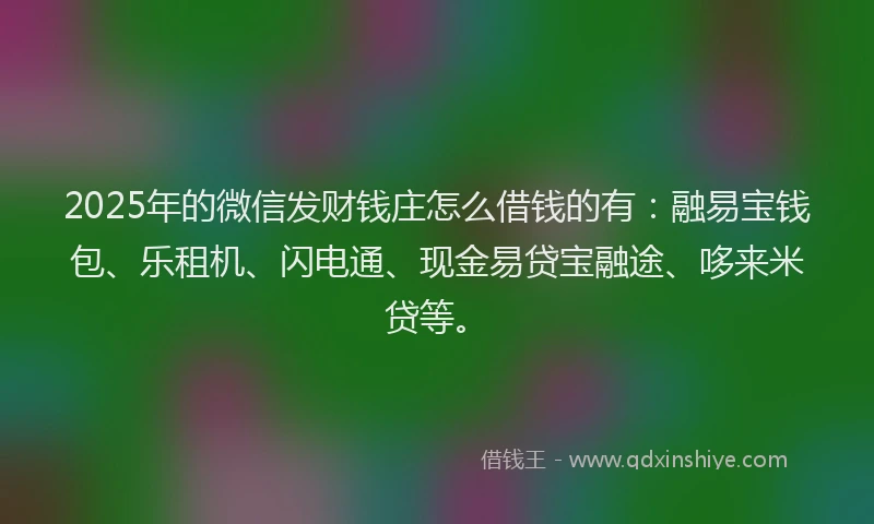 2025年的微信发财钱庄怎么借钱的有：融易宝钱包、乐租机、闪电通、现金易贷宝融途、哆来米贷等。