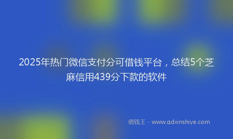 2025年热门微信支付分可借钱平台，总结5个芝麻信用439分下款的软件