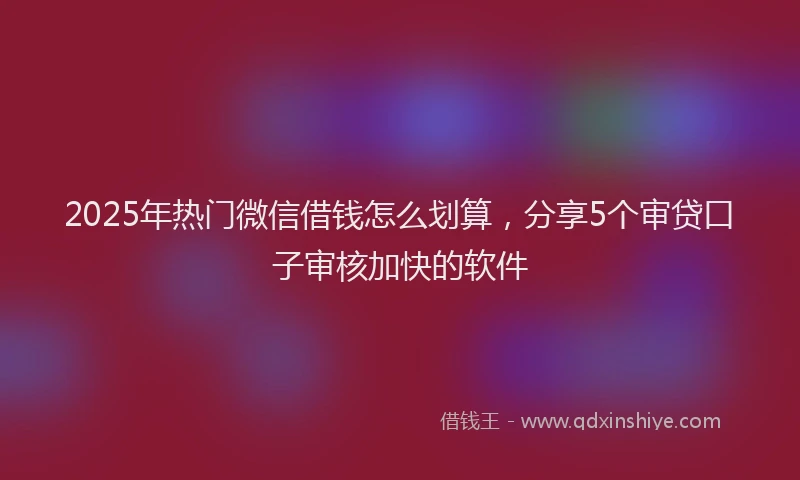 2025年热门微信借钱怎么划算，分享5个审贷口子审核加快的软件