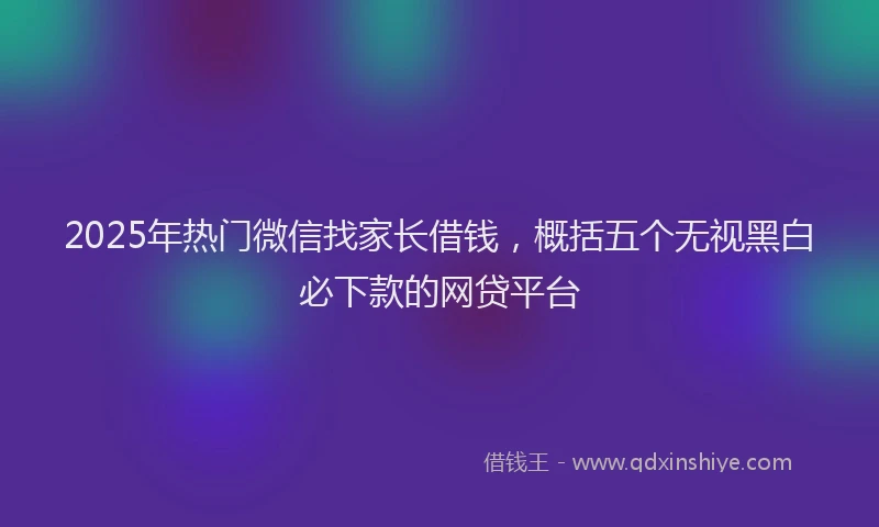 2025年热门微信找家长借钱，概括五个无视黑白必下款的网贷平台