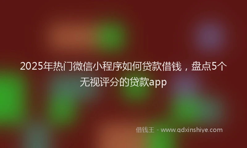 2025年热门微信小程序如何贷款借钱，盘点5个无视评分的贷款app