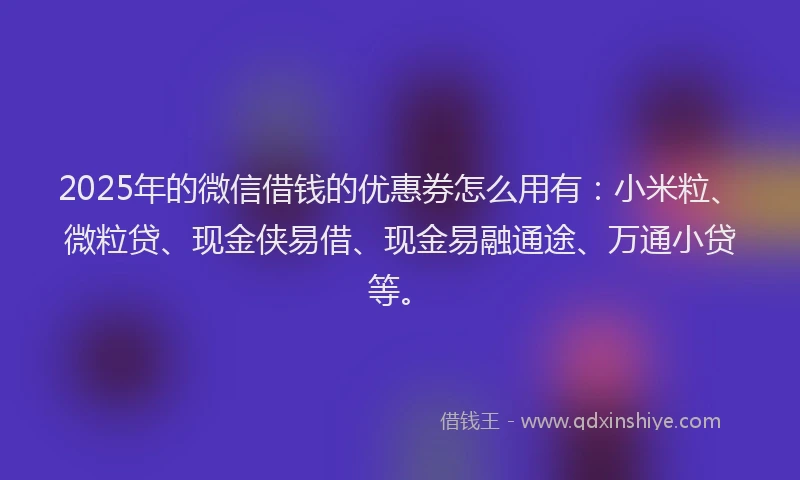 2025年的微信借钱的优惠券怎么用有：小米粒、微粒贷、现金侠易借、现金易融通途、万通小贷等。