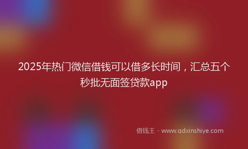 2025年热门微信借钱可以借多长时间，汇总五个秒批无面签贷款app