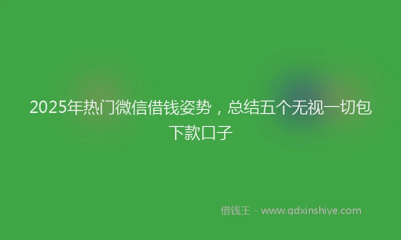2025年热门微信借钱姿势，总结五个无视一切包下款口子