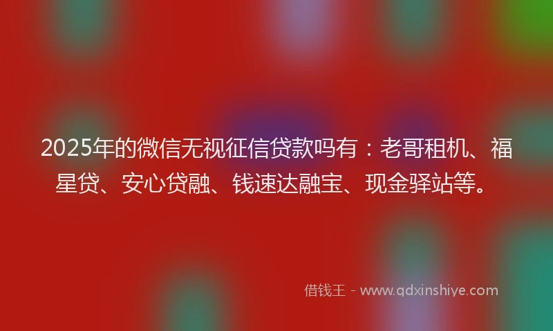 2025年的微信无视征信贷款吗有：老哥租机、福星贷、安心贷融、钱速达融宝、现金驿站等。