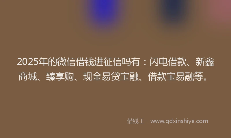 2025年的微信借钱进征信吗有：闪电借款、新鑫商城、臻享购、现金易贷宝融、借款宝易融等。