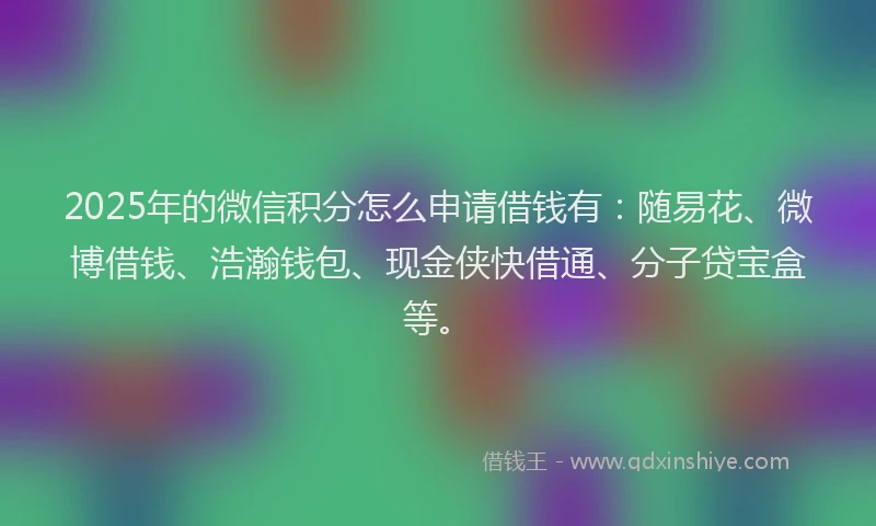 2025年的微信积分怎么申请借钱有：随易花、微博借钱、浩瀚钱包、现金侠快借通、分子贷宝盒等。