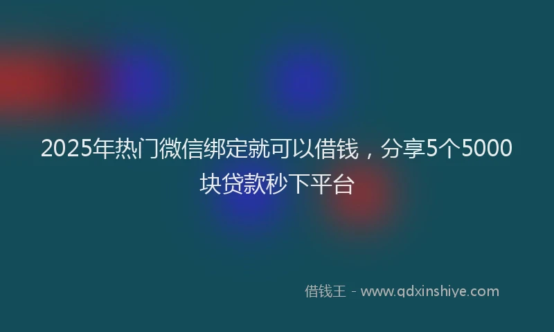 2025年热门微信绑定就可以借钱，分享5个5000块贷款秒下平台