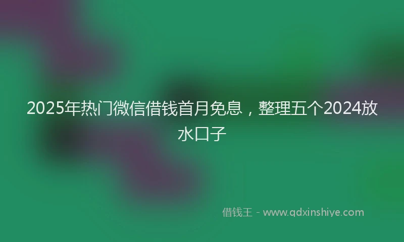 2025年热门微信借钱首月免息，整理五个2024放水口子