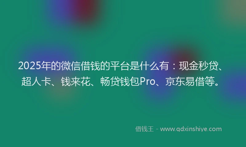 2025年的微信借钱的平台是什么有：现金秒贷、超人卡、钱来花、畅贷钱包Pro、京东易借等。