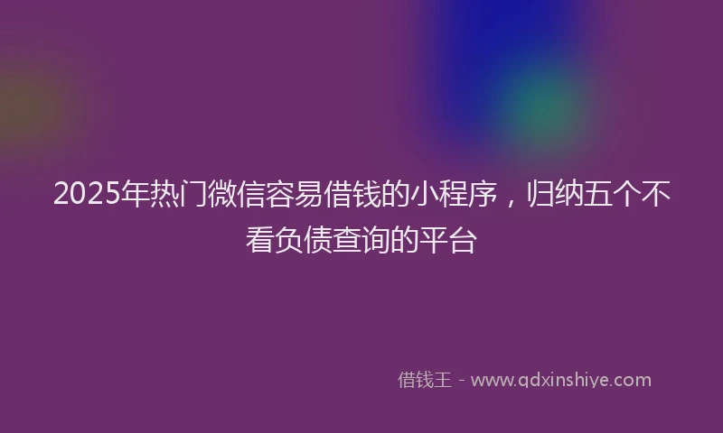 2025年热门微信容易借钱的小程序，归纳五个不看负债查询的平台