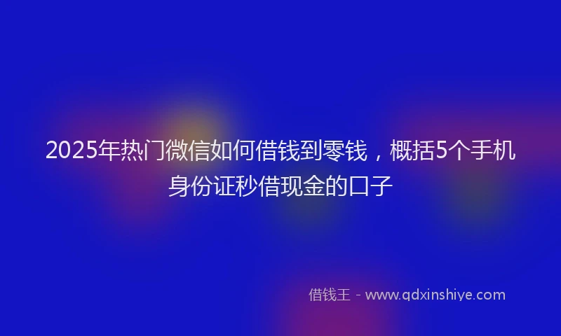 2025年热门微信如何借钱到零钱，概括5个手机身份证秒借现金的口子