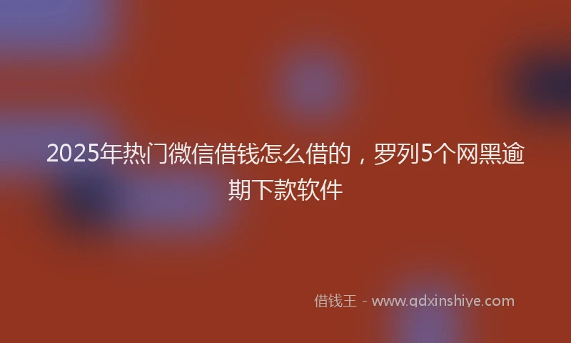 2025年热门微信借钱怎么借的，罗列5个网黑逾期下款软件