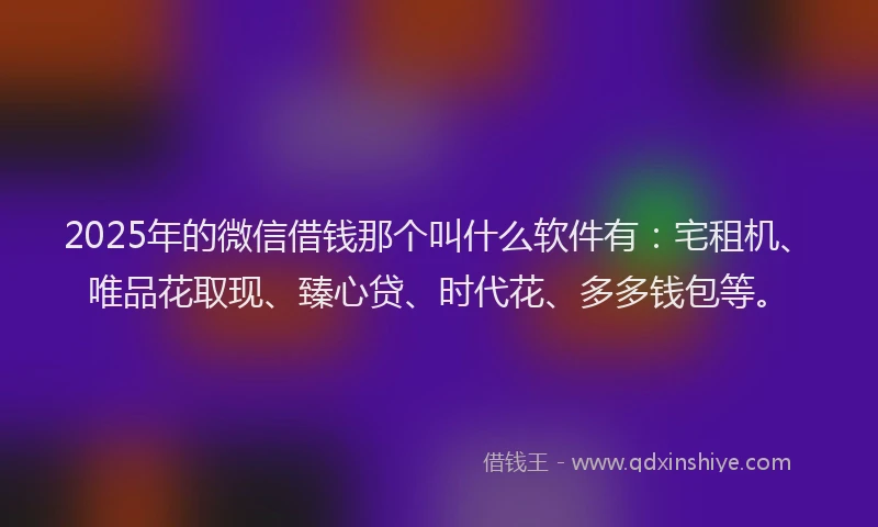 2025年的微信借钱那个叫什么软件有：宅租机、唯品花取现、臻心贷、时代花、多多钱包等。