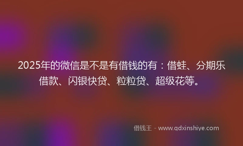 2025年的微信是不是有借钱的有：借蛙、分期乐借款、闪银快贷、粒粒贷、超级花等。