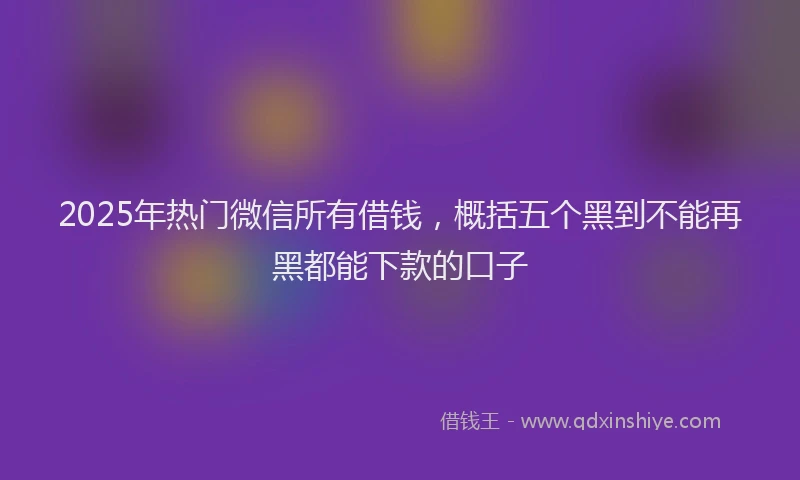 2025年热门微信所有借钱，概括五个黑到不能再黑都能下款的口子
