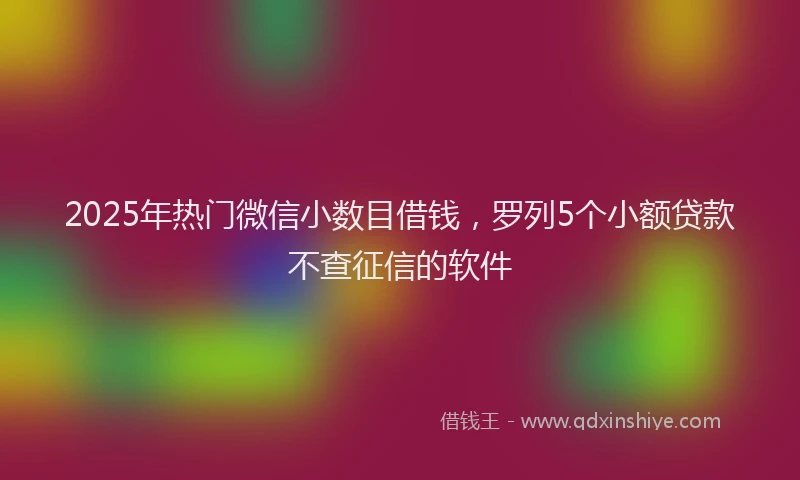 2025年热门微信小数目借钱，罗列5个小额贷款不查征信的软件