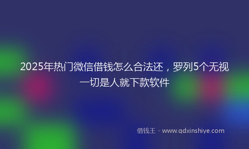 2025年热门微信借钱怎么合法还，罗列5个无视一切是人就下款软件
