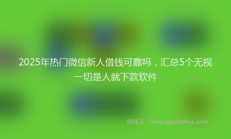2025年热门微信新人借钱可靠吗，汇总5个无视一切是人就下款软件