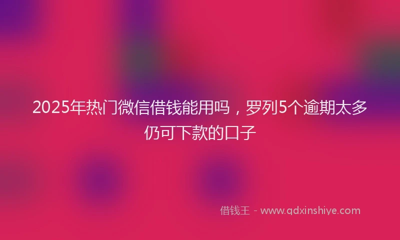 2025年热门微信借钱能用吗，罗列5个逾期太多仍可下款的口子