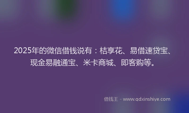 2025年的微信借钱说有：桔享花、易借速贷宝、现金易融通宝、米卡商城、即客购等。