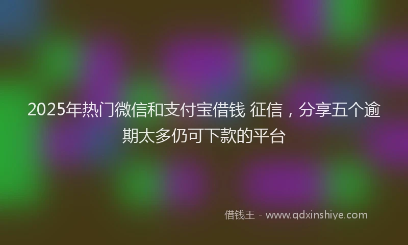 2025年热门微信和支付宝借钱 征信，分享五个逾期太多仍可下款的平台