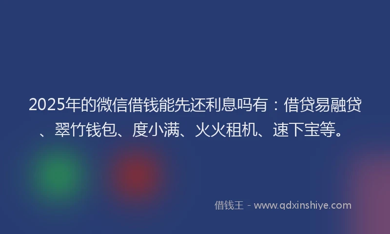 2025年的微信借钱能先还利息吗有：借贷易融贷、翠竹钱包、度小满、火火租机、速下宝等。