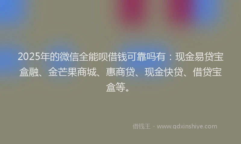 2025年的微信全能呗借钱可靠吗有：现金易贷宝盒融、金芒果商城、惠商贷、现金快贷、借贷宝盒等。