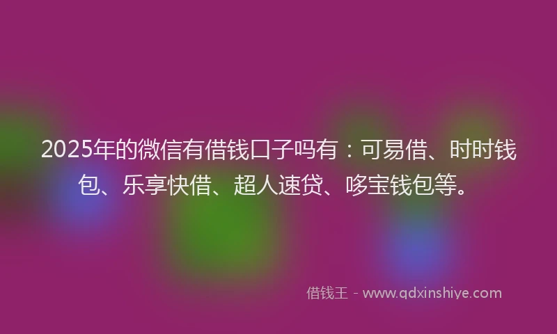 2025年的微信有借钱口子吗有：可易借、时时钱包、乐享快借、超人速贷、哆宝钱包等。