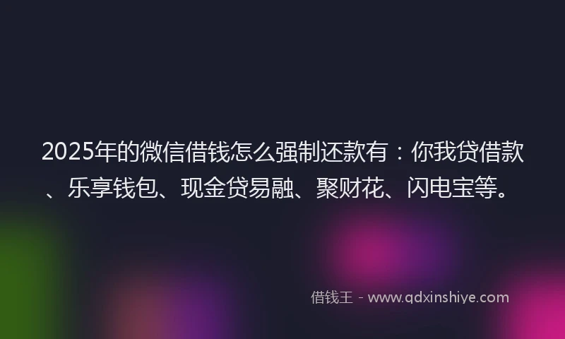 2025年的微信借钱怎么强制还款有：你我贷借款、乐享钱包、现金贷易融、聚财花、闪电宝等。