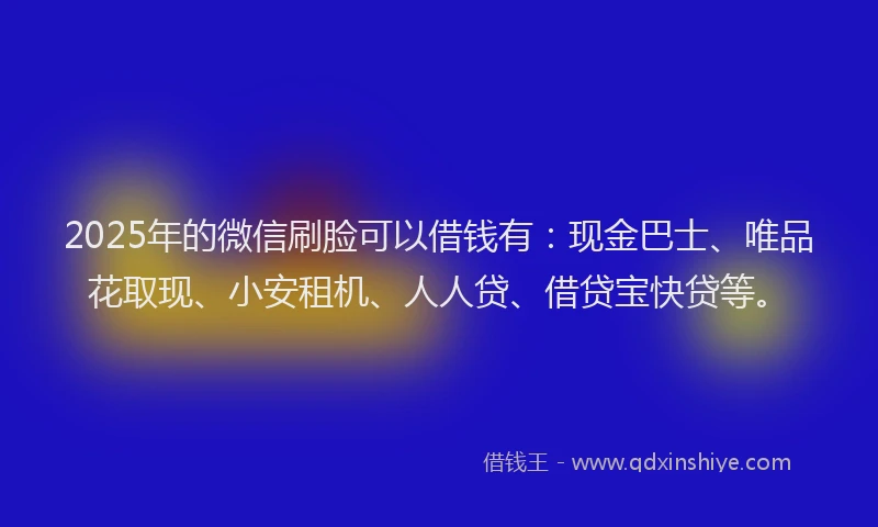 2025年的微信刷脸可以借钱有：现金巴士、唯品花取现、小安租机、人人贷、借贷宝快贷等。