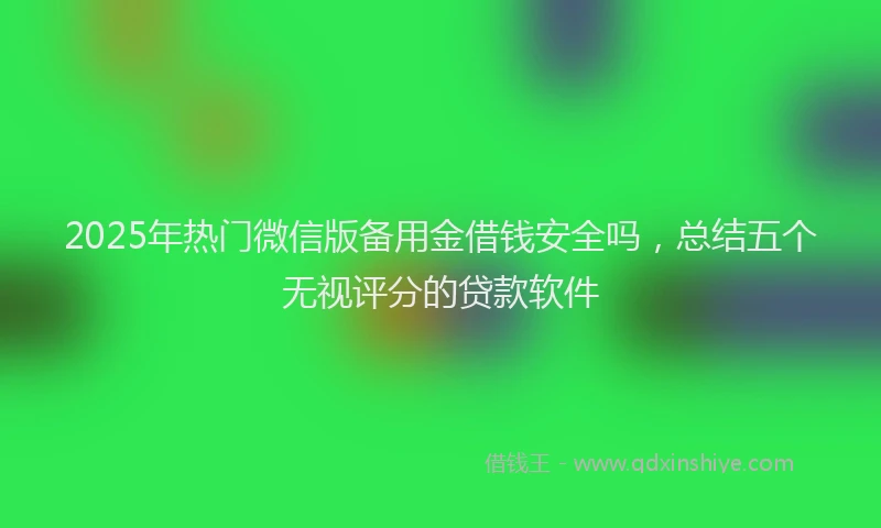 2025年热门微信版备用金借钱安全吗，总结五个无视评分的贷款软件