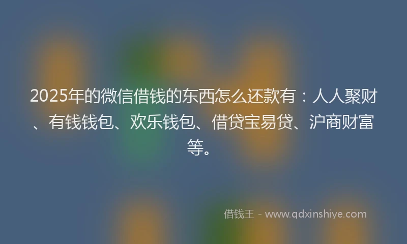 2025年的微信借钱的东西怎么还款有：人人聚财、有钱钱包、欢乐钱包、借贷宝易贷、沪商财富等。