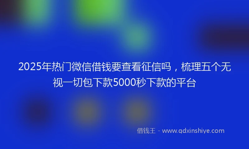 2025年热门微信借钱要查看征信吗，梳理五个无视一切包下款5000秒下款的平台