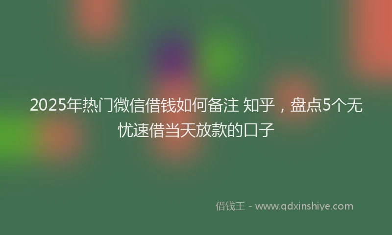 2025年热门微信借钱如何备注 知乎，盘点5个无忧速借当天放款的口子