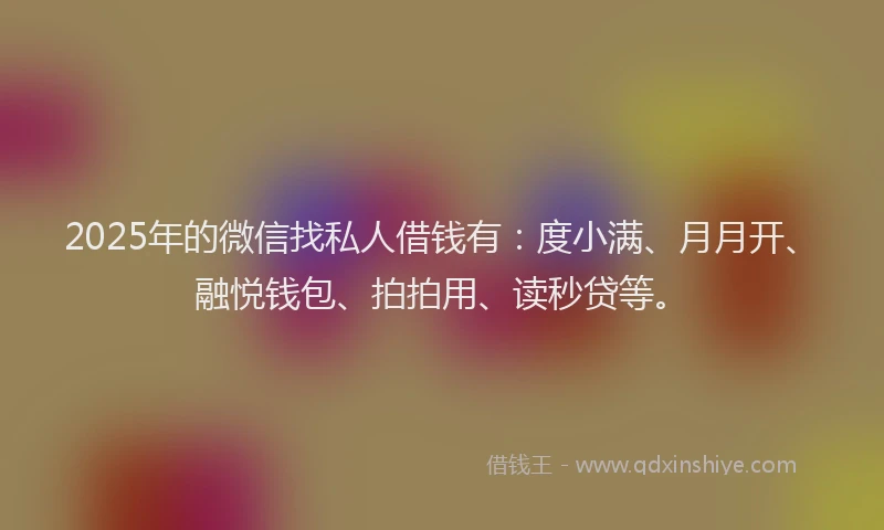2025年的微信找私人借钱有：度小满、月月开、融悦钱包、拍拍用、读秒贷等。