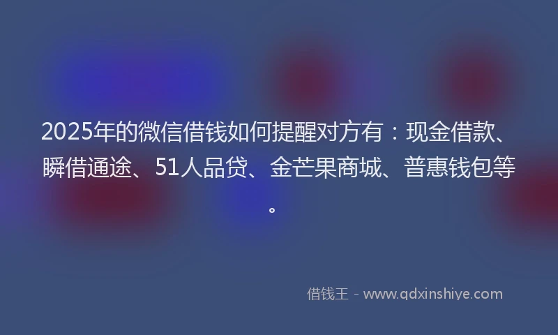 2025年的微信借钱如何提醒对方有：现金借款、瞬借通途、51人品贷、金芒果商城、普惠钱包等。